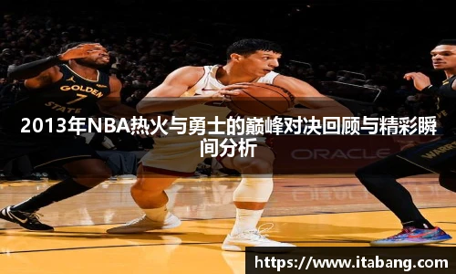 2013年NBA热火与勇士的巅峰对决回顾与精彩瞬间分析
