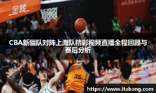 CBA新疆队对阵上海队精彩视频直播全程回顾与赛后分析