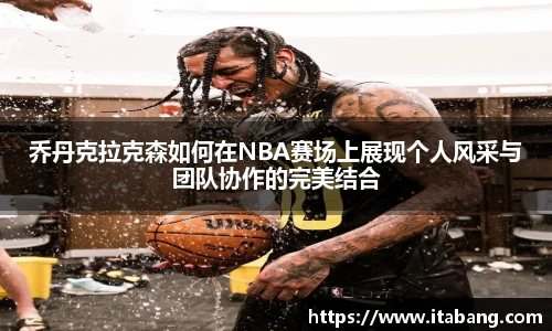 乔丹克拉克森如何在NBA赛场上展现个人风采与团队协作的完美结合