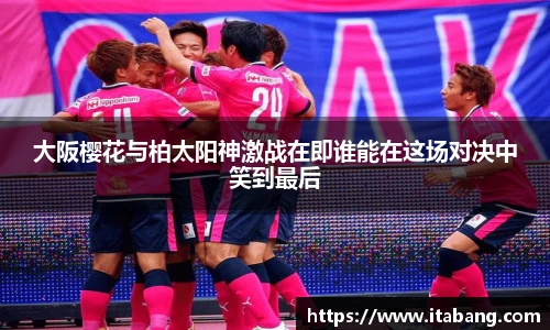 哈哈体育大阪樱花与柏太阳神激战在即谁能在这场对决中笑到最后